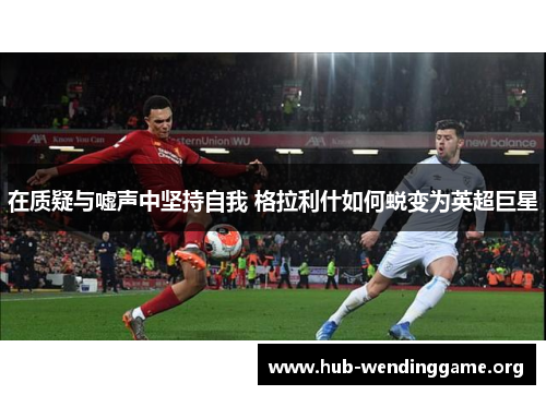 在质疑与嘘声中坚持自我 格拉利什如何蜕变为英超巨星 在质疑与嘘声中坚持自我 格拉利什如何蜕变为英超巨星