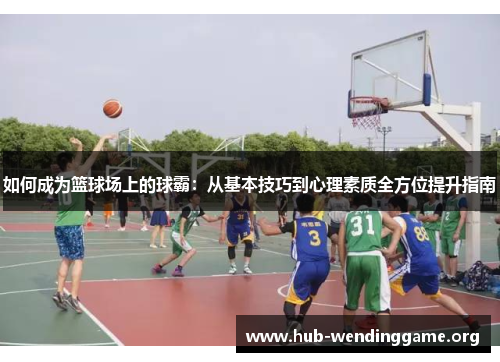 如何成为篮球场上的球霸:从基本技巧到心理素质全方位提升指南 如何成为篮球场上的球霸:从基本技巧到心理素质全方位提升指南