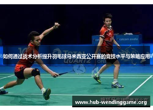 如何通过战术分析提升羽毛球马来西亚公开赛的竞技水平与策略应用 如何通过战术分析提升羽毛球马来西亚公开赛的竞技水平与策略应用