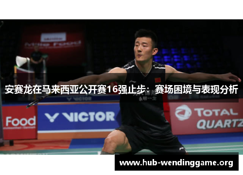 安赛龙在马来西亚公开赛16强止步:赛场困境与表现分析 安赛龙在马来西亚公开赛16强止步:赛场困境与表现分析