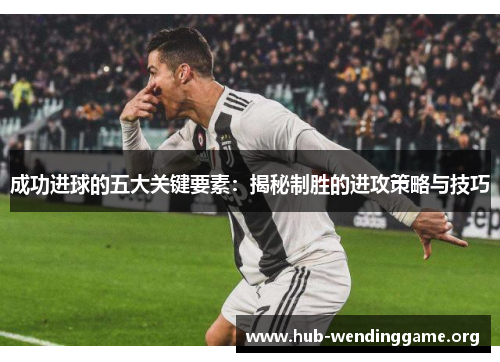 成功进球的五大关键要素:揭秘制胜的进攻策略与技巧 成功进球的五大关键要素:揭秘制胜的进攻策略与技巧