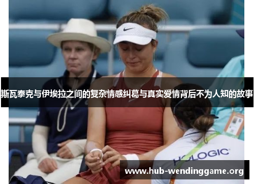 斯瓦泰克与伊埃拉之间的复杂情感纠葛与真实爱情背后不为人知的故事 斯瓦泰克与伊埃拉之间的复杂情感纠葛与真实爱情背后不为人知的故事