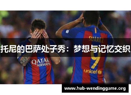 托尼的巴萨处子秀：梦想与记忆交织