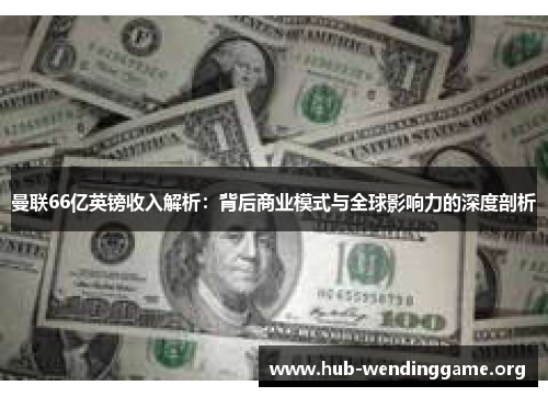 曼联66亿英镑收入解析:背后商业模式与全球影响力的深度剖析 曼联66亿英镑收入解析:背后商业模式与全球影响力的深度剖析