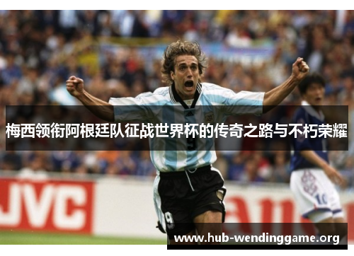 梅西领衔阿根廷队征战世界杯的传奇之路与不朽荣耀 梅西领衔阿根廷队征战世界杯的传奇之路与不朽荣耀