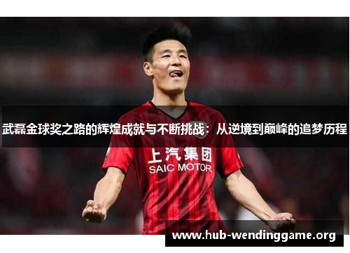 武磊金球奖之路的辉煌成就与不断挑战:从逆境到巅峰的追梦历程 武磊金球奖之路的辉煌成就与不断挑战:从逆境到巅峰的追梦历程