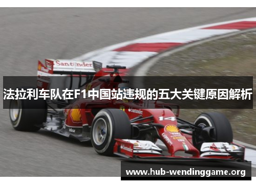 法拉利车队在F1中国站违规的五大关键原因解析 法拉利车队在F1中国站违规的五大关键原因解析