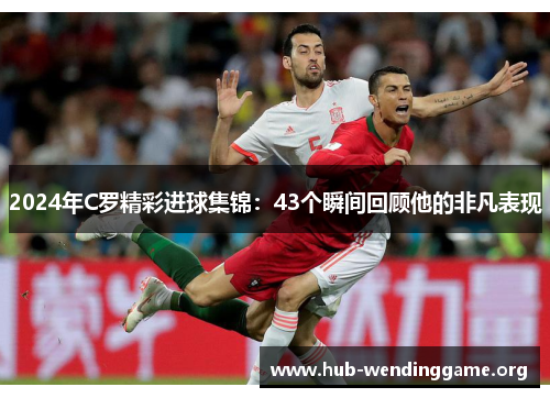 2024年C罗精彩进球集锦:43个瞬间回顾他的非凡表现 2024年C罗精彩进球集锦:43个瞬间回顾他的非凡表现