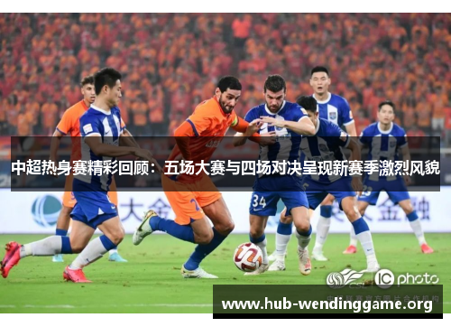 中超热身赛精彩回顾:五场大赛与四场对决呈现新赛季激烈风貌 中超热身赛精彩回顾:五场大赛与四场对决呈现新赛季激烈风貌