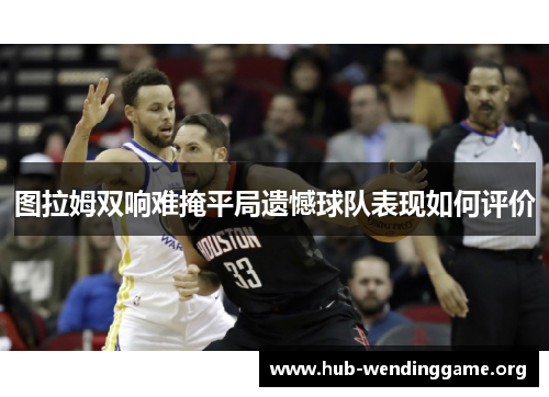 图拉姆双响难掩平局遗憾球队表现如何评价 图拉姆双响难掩平局遗憾球队表现如何评价