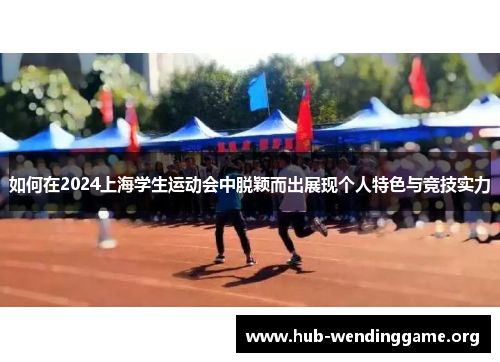 如何在2024上海学生运动会中脱颖而出展现个人特色与竞技实力 如何在2024上海学生运动会中脱颖而出展现个人特色与竞技实力