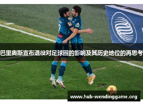 巴里奥斯宣布退役对足球圈的影响及其历史地位的再思考 巴里奥斯宣布退役对足球圈的影响及其历史地位的再思考
