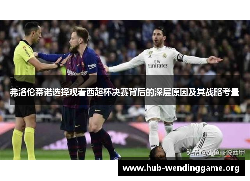 弗洛伦蒂诺选择观看西超杯决赛背后的深层原因及其战略考量 弗洛伦蒂诺选择观看西超杯决赛背后的深层原因及其战略考量