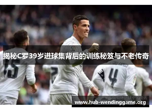 揭秘C罗39岁进球集背后的训练秘笈与不老传奇 揭秘C罗39岁进球集背后的训练秘笈与不老传奇