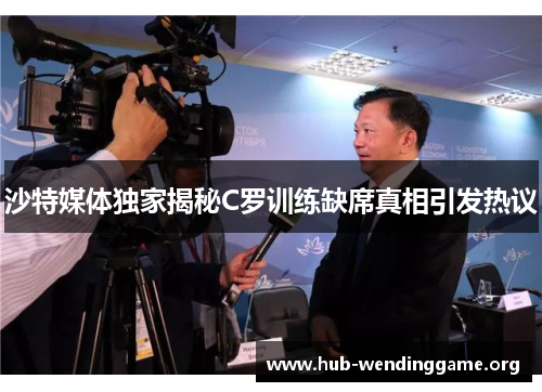 沙特媒体独家揭秘C罗训练缺席真相引发热议 沙特媒体独家揭秘C罗训练缺席真相引发热议
