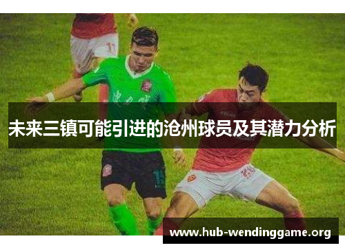 未来三镇可能引进的沧州球员及其潜力分析 未来三镇可能引进的沧州球员及其潜力分析