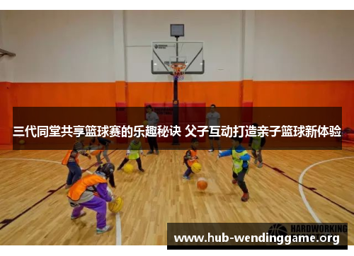 三代同堂共享篮球赛的乐趣秘诀 父子互动打造亲子篮球新体验 三代同堂共享篮球赛的乐趣秘诀 父子互动打造亲子篮球新体验