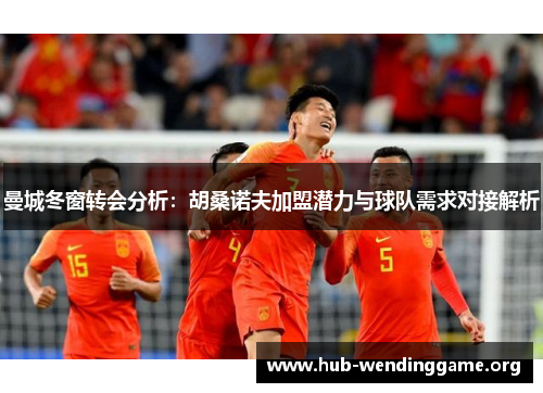 曼城冬窗转会分析:胡桑诺夫加盟潜力与球队需求对接解析 曼城冬窗转会分析:胡桑诺夫加盟潜力与球队需求对接解析