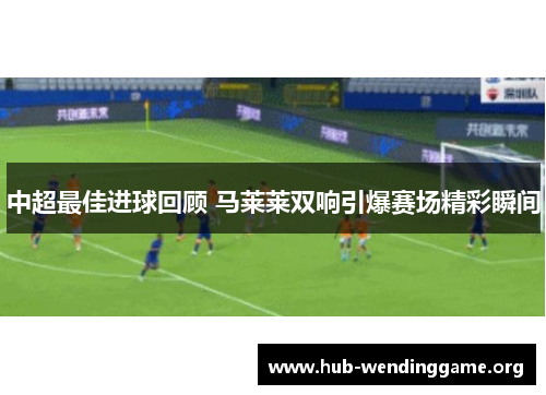 中超最佳进球回顾 马莱莱双响引爆赛场精彩瞬间