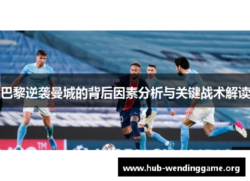 巴黎逆袭曼城的背后因素分析与关键战术解读 巴黎逆袭曼城的背后因素分析与关键战术解读
