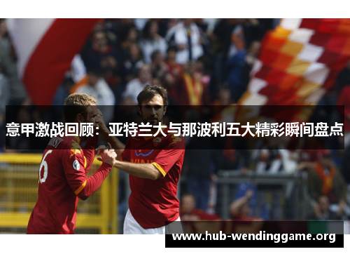 意甲激战回顾:亚特兰大与那波利五大精彩瞬间盘点 意甲激战回顾:亚特兰大与那波利五大精彩瞬间盘点