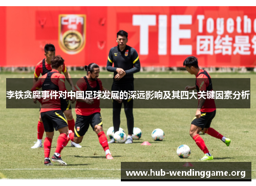 李铁贪腐事件对中国足球发展的深远影响及其四大关键因素分析 李铁贪腐事件对中国足球发展的深远影响及其四大关键因素分析