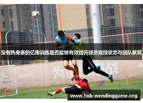 没有热身赛的亿缘训练是否能够有效提升球员竞技状态与团队默契