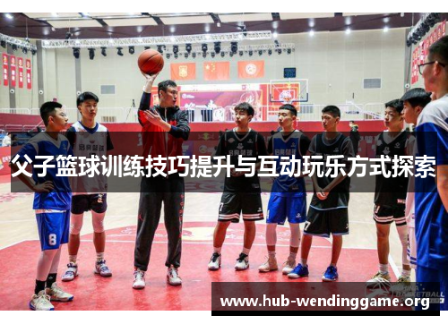 父子篮球训练技巧提升与互动玩乐方式探索 父子篮球训练技巧提升与互动玩乐方式探索