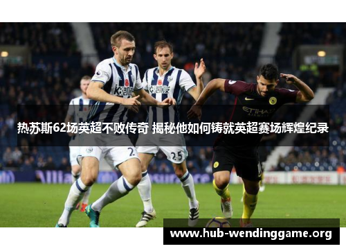 热苏斯62场英超不败传奇 揭秘他如何铸就英超赛场辉煌纪录 热苏斯62场英超不败传奇 揭秘他如何铸就英超赛场辉煌纪录