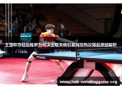 王楚钦夺冠后陈梦为何决定取关他引发网友热议背后原因解析 王楚钦夺冠后陈梦为何决定取关他引发网友热议背后原因解析
