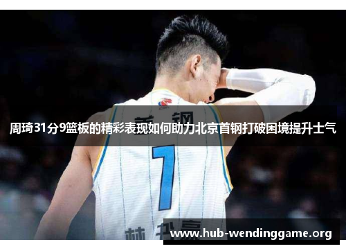 周琦31分9篮板的精彩表现如何助力北京首钢打破困境提升士气 周琦31分9篮板的精彩表现如何助力北京首钢打破困境提升士气