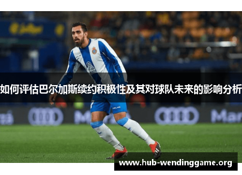 如何评估巴尔加斯续约积极性及其对球队未来的影响分析 如何评估巴尔加斯续约积极性及其对球队未来的影响分析