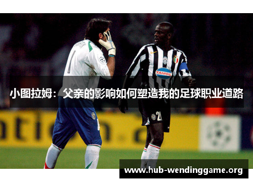 小图拉姆:父亲的影响如何塑造我的足球职业道路 小图拉姆:父亲的影响如何塑造我的足球职业道路