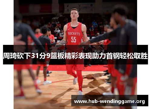 周琦砍下31分9篮板精彩表现助力首钢轻松取胜 周琦砍下31分9篮板精彩表现助力首钢轻松取胜