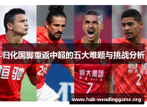 归化国脚重返中超的五大难题与挑战分析 归化国脚重返中超的五大难题与挑战分析