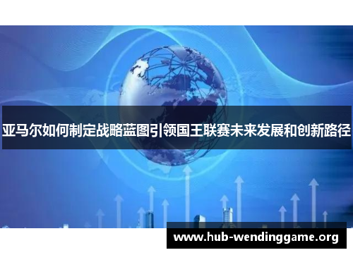亚马尔如何制定战略蓝图引领国王联赛未来发展和创新路径 亚马尔如何制定战略蓝图引领国王联赛未来发展和创新路径