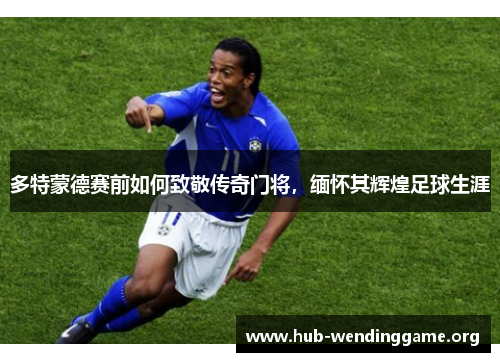 多特蒙德赛前如何致敬传奇门将,缅怀其辉煌足球生涯 多特蒙德赛前如何致敬传奇门将,缅怀其辉煌足球生涯