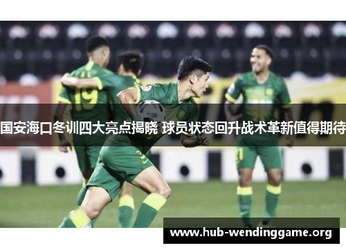 国安海口冬训四大亮点揭晓 球员状态回升战术革新值得期待 国安海口冬训四大亮点揭晓 球员状态回升战术革新值得期待