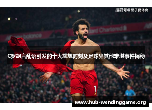 C罗胡言乱语引发的十大尴尬时刻及足球界其他难堪事件揭秘 C罗胡言乱语引发的十大尴尬时刻及足球界其他难堪事件揭秘
