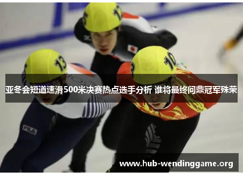 亚冬会短道速滑500米决赛热点选手分析 谁将最终问鼎冠军殊荣 亚冬会短道速滑500米决赛热点选手分析 谁将最终问鼎冠军殊荣