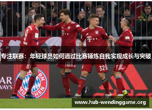 专注联赛:年轻球员如何通过比赛锤炼自我实现成长与突破 专注联赛:年轻球员如何通过比赛锤炼自我实现成长与突破