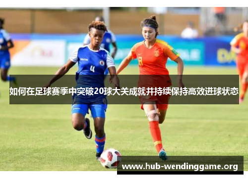 如何在足球赛季中突破20球大关成就并持续保持高效进球状态 如何在足球赛季中突破20球大关成就并持续保持高效进球状态