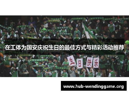 在工体为国安庆祝生日的最佳方式与精彩活动推荐 在工体为国安庆祝生日的最佳方式与精彩活动推荐