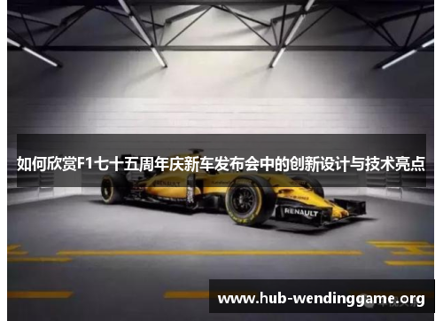 如何欣赏F1七十五周年庆新车发布会中的创新设计与技术亮点 如何欣赏F1七十五周年庆新车发布会中的创新设计与技术亮点