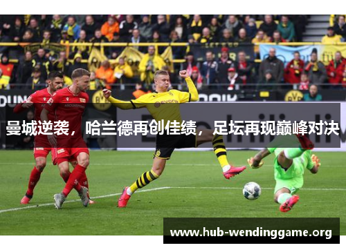 曼城逆袭,哈兰德再创佳绩,足坛再现巅峰对决 曼城逆袭,哈兰德再创佳绩,足坛再现巅峰对决