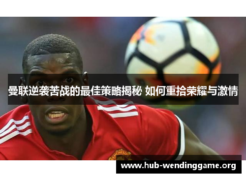 曼联逆袭苦战的最佳策略揭秘 如何重拾荣耀与激情 曼联逆袭苦战的最佳策略揭秘 如何重拾荣耀与激情