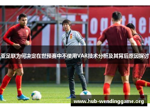 亚足联为何决定在世预赛中不使用VAR技术分析及其背后原因探讨 亚足联为何决定在世预赛中不使用VAR技术分析及其背后原因探讨