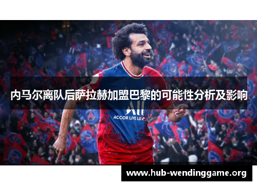 内马尔离队后萨拉赫加盟巴黎的可能性分析及影响 内马尔离队后萨拉赫加盟巴黎的可能性分析及影响