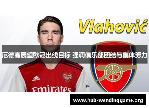 厄德高展望欧冠出线目标 强调俱乐部团结与集体努力 厄德高展望欧冠出线目标 强调俱乐部团结与集体努力