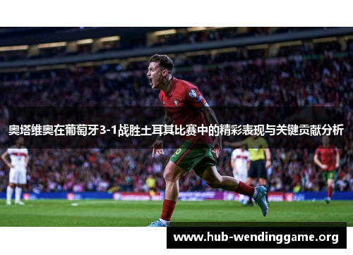 奥塔维奥在葡萄牙3-1战胜土耳其比赛中的精彩表现与关键贡献分析 奥塔维奥在葡萄牙3-1战胜土耳其比赛中的精彩表现与关键贡献分析